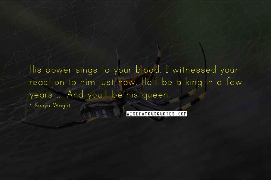 Kenya Wright Quotes: His power sings to your blood. I witnessed your reaction to him just now. He'll be a king in a few years ... And you'll be his queen.