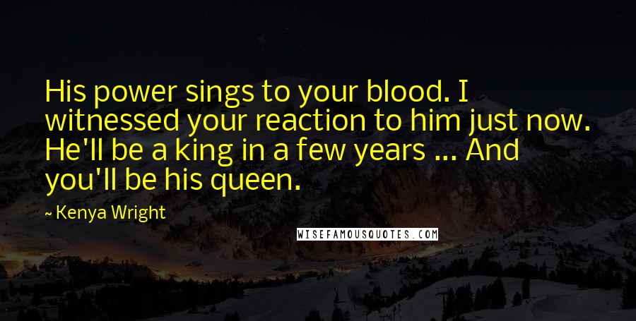 Kenya Wright Quotes: His power sings to your blood. I witnessed your reaction to him just now. He'll be a king in a few years ... And you'll be his queen.