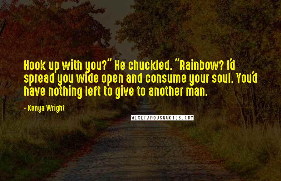 Kenya Wright Quotes: Hook up with you?" He chuckled. "Rainbow? I'd spread you wide open and consume your soul. You'd have nothing left to give to another man.