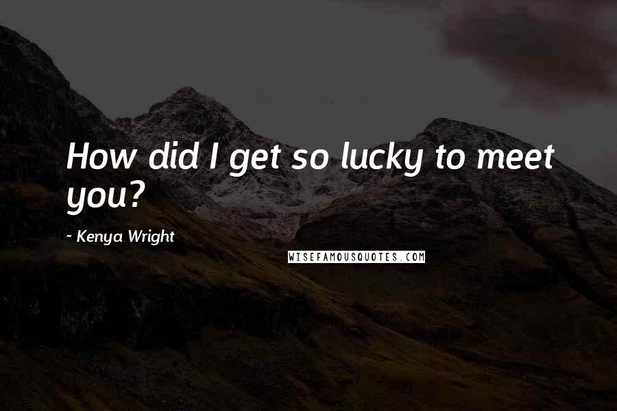 Kenya Wright Quotes: How did I get so lucky to meet you?
