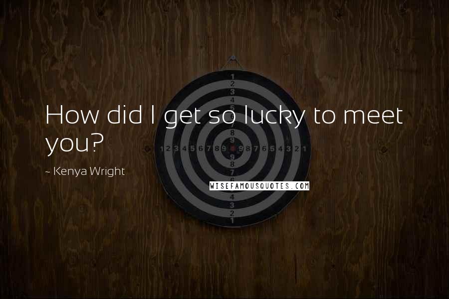 Kenya Wright Quotes: How did I get so lucky to meet you?