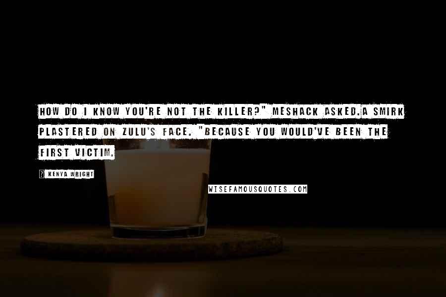 Kenya Wright Quotes: How do I know you're not the killer?" MeShack asked.A smirk plastered on Zulu's face. "Because you would've been the first victim.