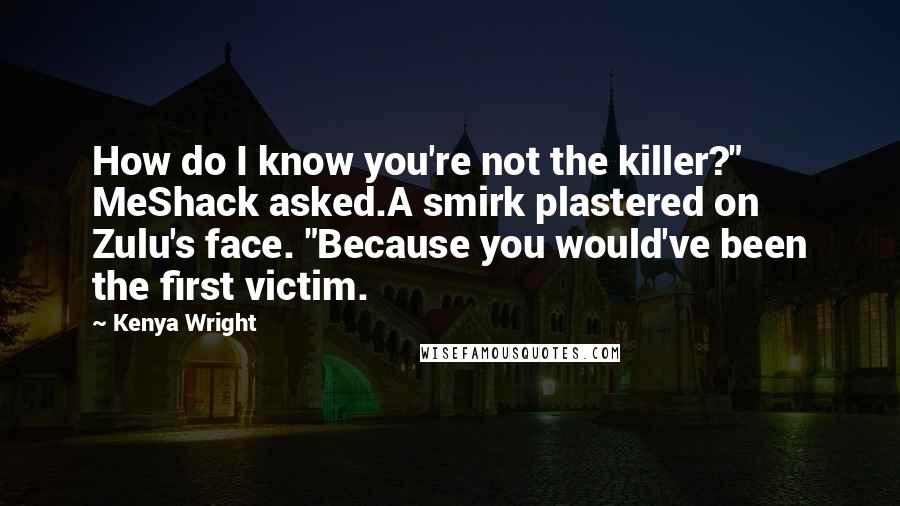 Kenya Wright Quotes: How do I know you're not the killer?" MeShack asked.A smirk plastered on Zulu's face. "Because you would've been the first victim.