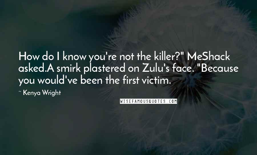 Kenya Wright Quotes: How do I know you're not the killer?" MeShack asked.A smirk plastered on Zulu's face. "Because you would've been the first victim.