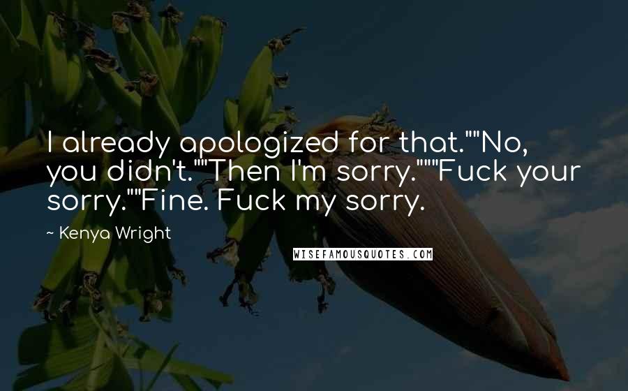 Kenya Wright Quotes: I already apologized for that.""No, you didn't.""Then I'm sorry."""Fuck your sorry.""Fine. Fuck my sorry.