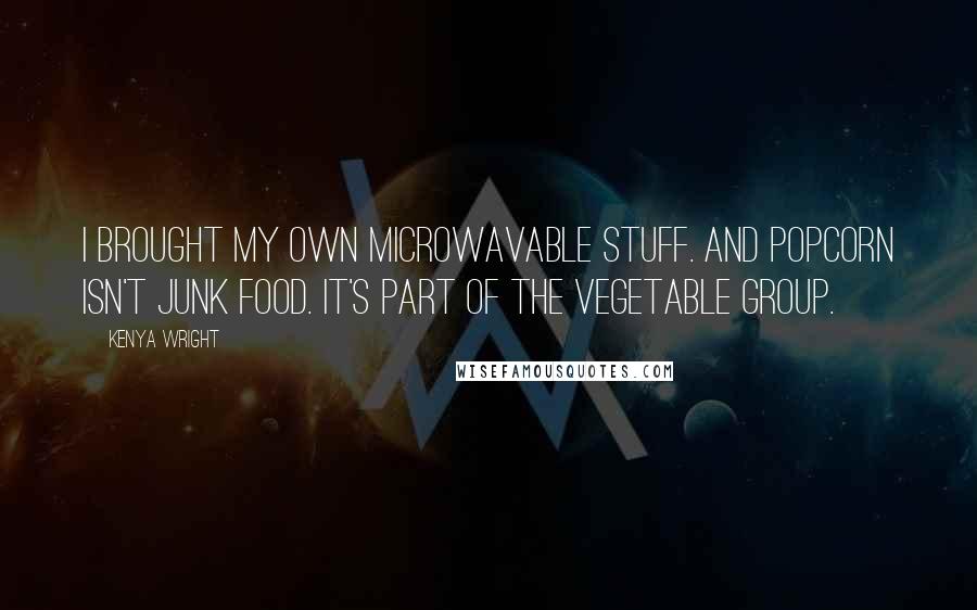 Kenya Wright Quotes: I brought my own microwavable stuff. And popcorn isn't junk food. It's part of the vegetable group.