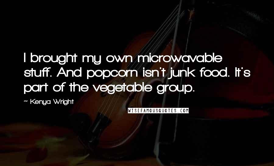 Kenya Wright Quotes: I brought my own microwavable stuff. And popcorn isn't junk food. It's part of the vegetable group.