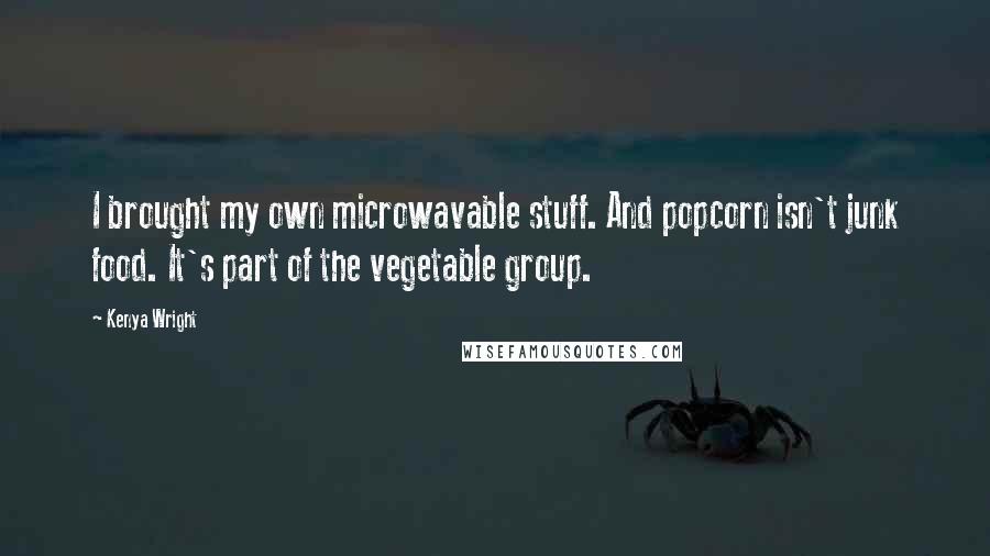 Kenya Wright Quotes: I brought my own microwavable stuff. And popcorn isn't junk food. It's part of the vegetable group.
