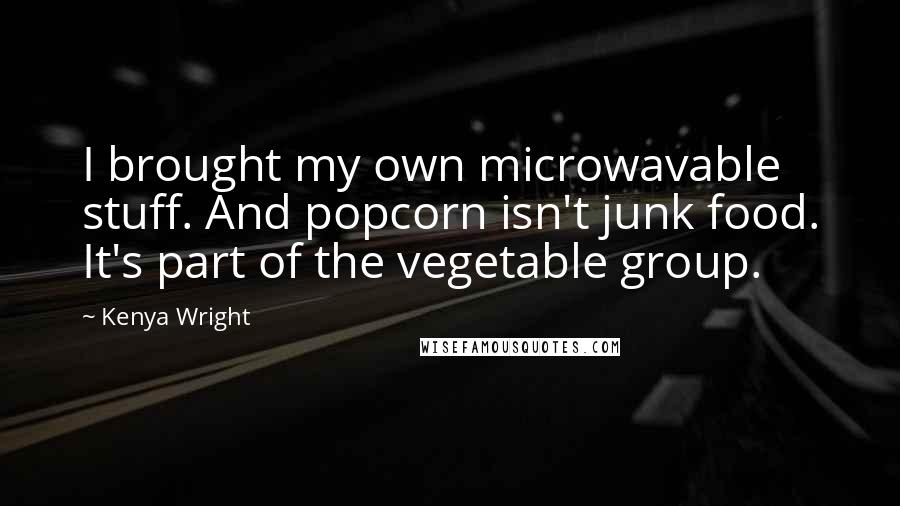 Kenya Wright Quotes: I brought my own microwavable stuff. And popcorn isn't junk food. It's part of the vegetable group.