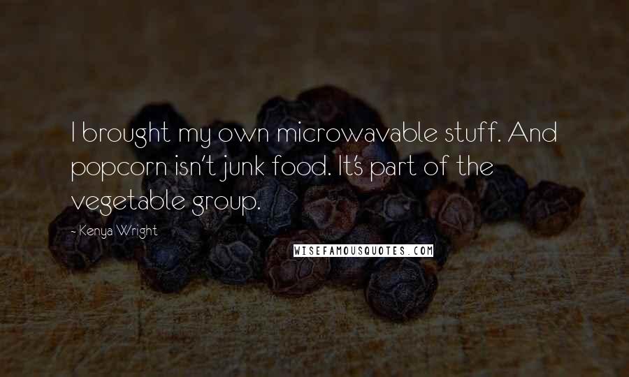 Kenya Wright Quotes: I brought my own microwavable stuff. And popcorn isn't junk food. It's part of the vegetable group.