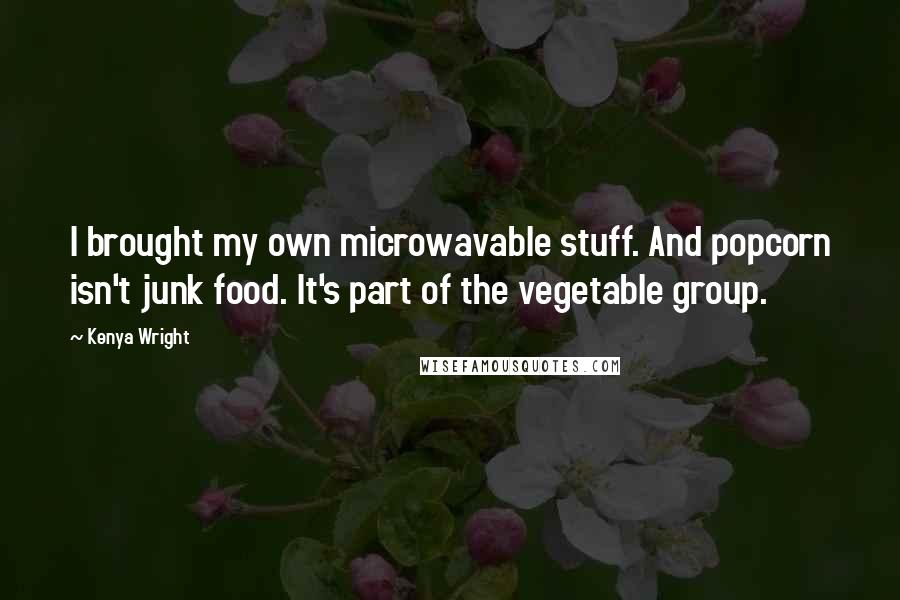 Kenya Wright Quotes: I brought my own microwavable stuff. And popcorn isn't junk food. It's part of the vegetable group.
