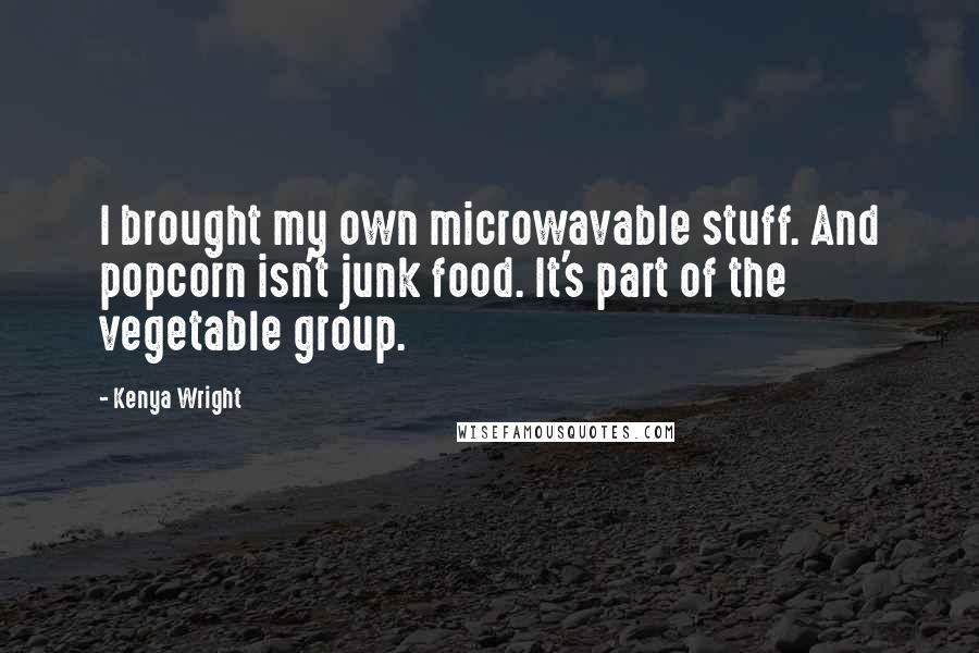 Kenya Wright Quotes: I brought my own microwavable stuff. And popcorn isn't junk food. It's part of the vegetable group.