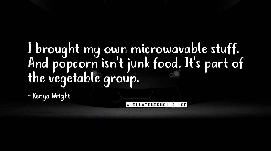 Kenya Wright Quotes: I brought my own microwavable stuff. And popcorn isn't junk food. It's part of the vegetable group.