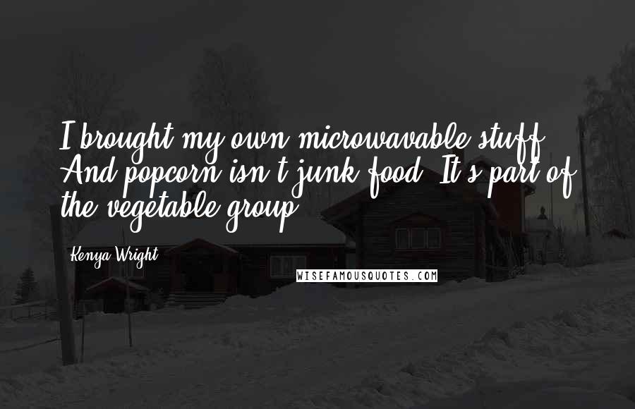 Kenya Wright Quotes: I brought my own microwavable stuff. And popcorn isn't junk food. It's part of the vegetable group.