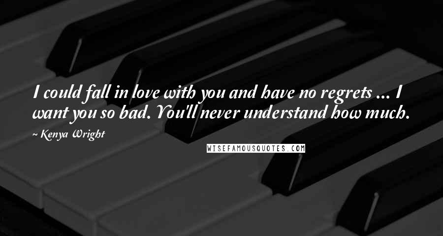 Kenya Wright Quotes: I could fall in love with you and have no regrets ... I want you so bad. You'll never understand how much.