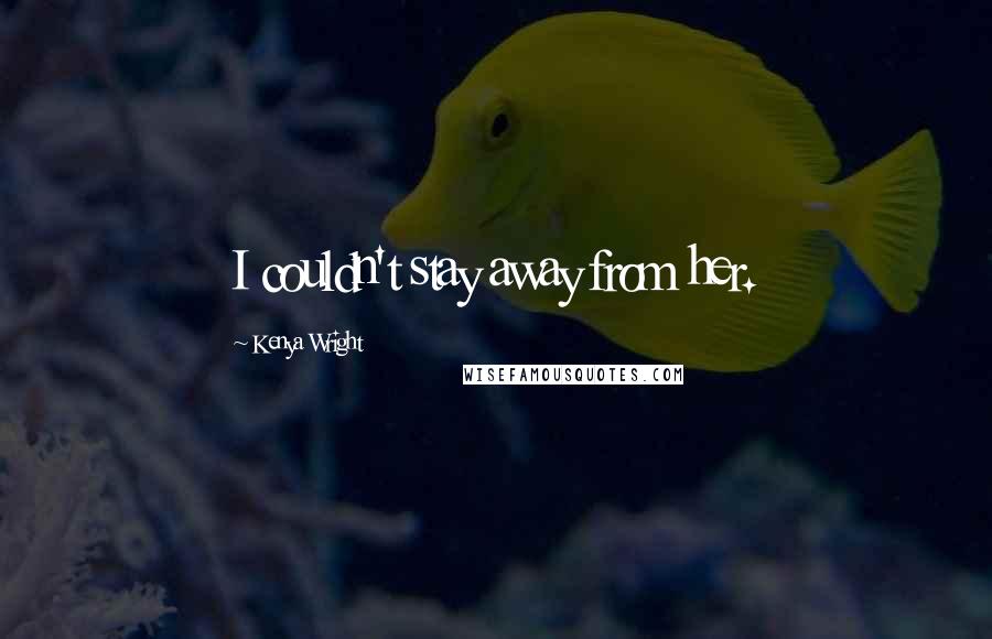 Kenya Wright Quotes: I couldn't stay away from her.