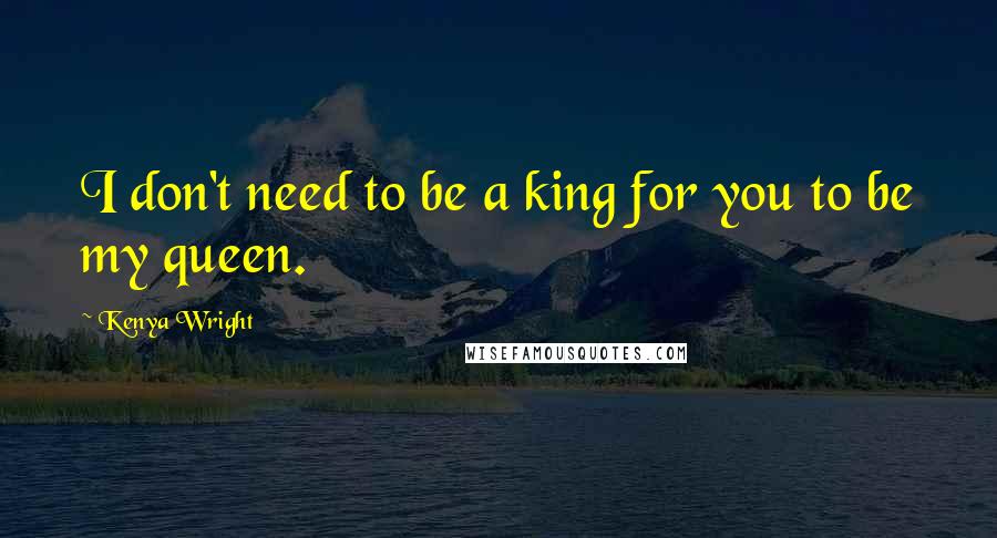 Kenya Wright Quotes: I don't need to be a king for you to be my queen.