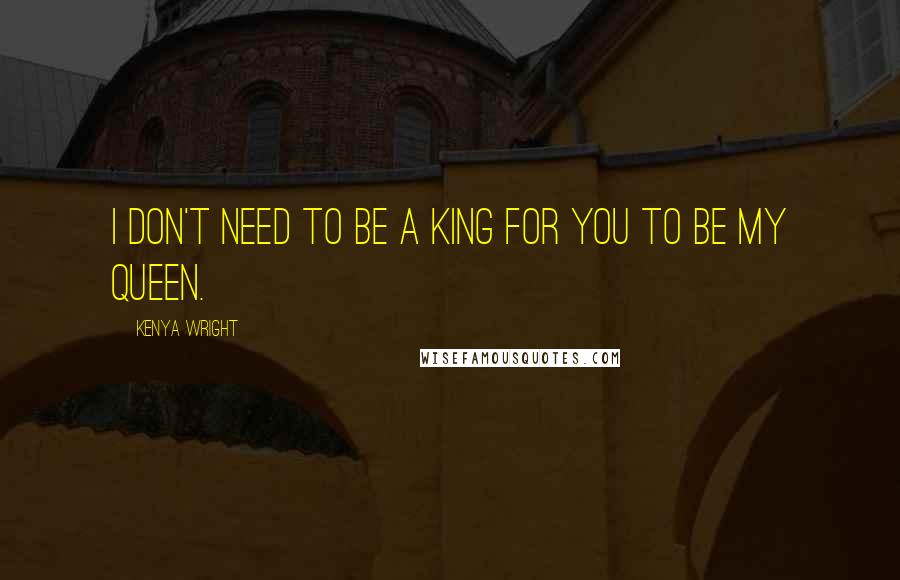 Kenya Wright Quotes: I don't need to be a king for you to be my queen.