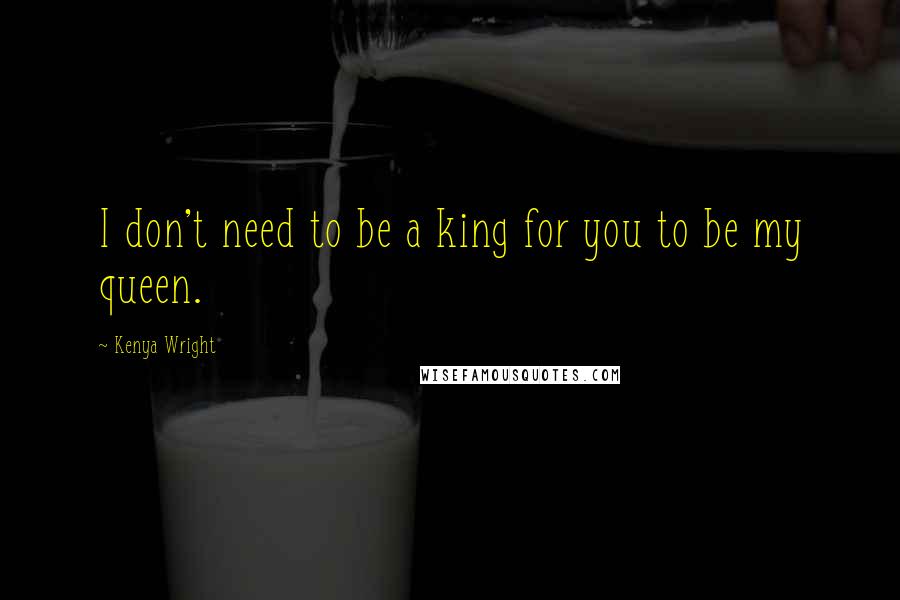 Kenya Wright Quotes: I don't need to be a king for you to be my queen.