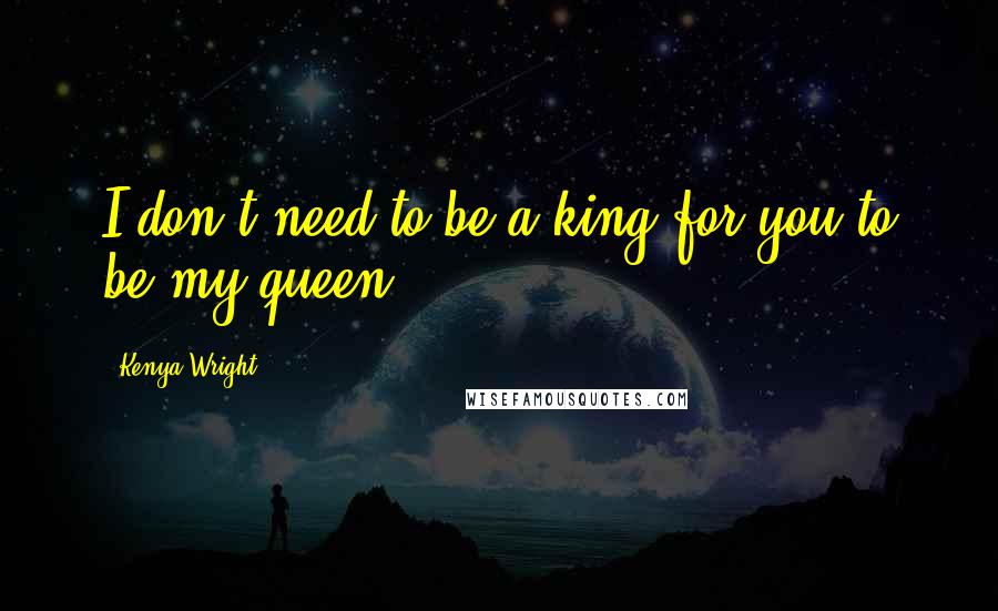 Kenya Wright Quotes: I don't need to be a king for you to be my queen.