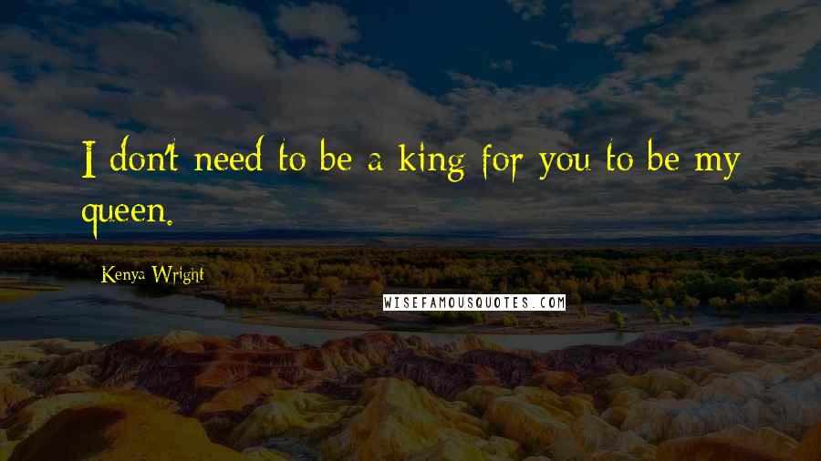 Kenya Wright Quotes: I don't need to be a king for you to be my queen.