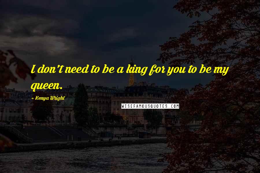 Kenya Wright Quotes: I don't need to be a king for you to be my queen.