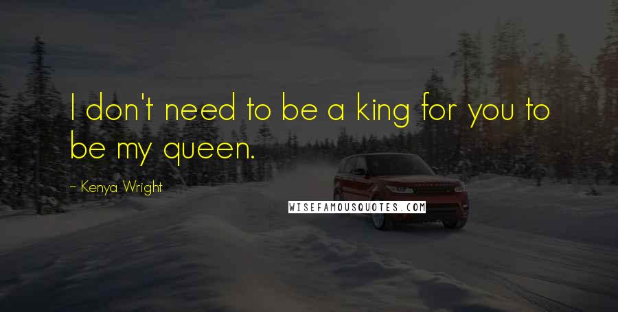 Kenya Wright Quotes: I don't need to be a king for you to be my queen.