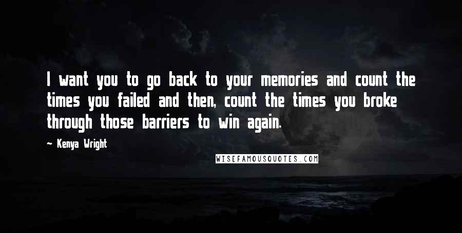 Kenya Wright Quotes: I want you to go back to your memories and count the times you failed and then, count the times you broke through those barriers to win again.