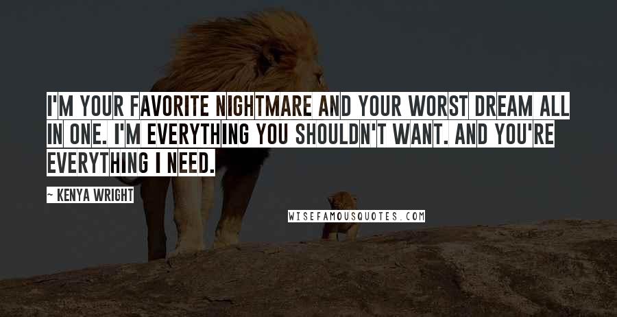 Kenya Wright Quotes: I'm your favorite nightmare and your worst dream all in one. I'm everything you shouldn't want. And you're everything I need.