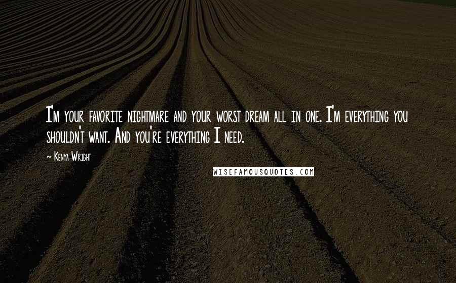 Kenya Wright Quotes: I'm your favorite nightmare and your worst dream all in one. I'm everything you shouldn't want. And you're everything I need.