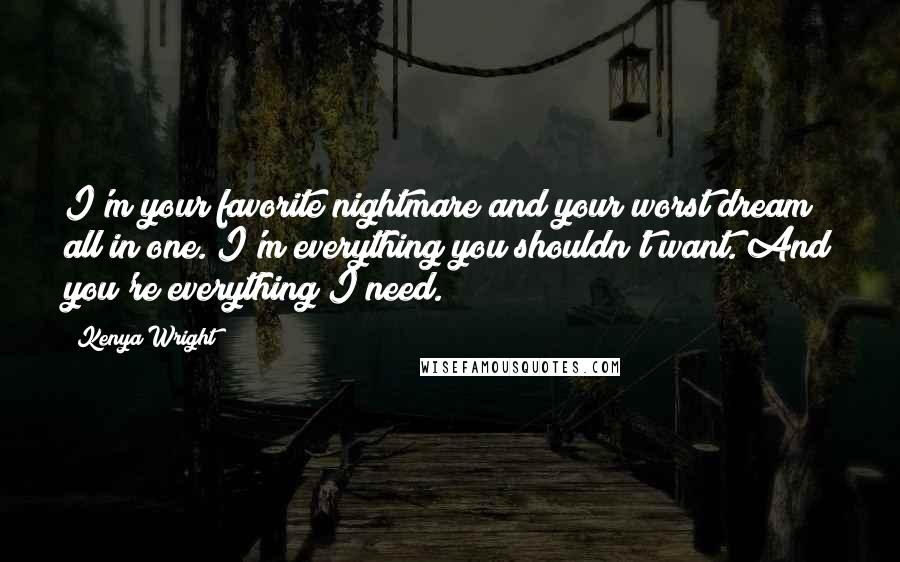 Kenya Wright Quotes: I'm your favorite nightmare and your worst dream all in one. I'm everything you shouldn't want. And you're everything I need.