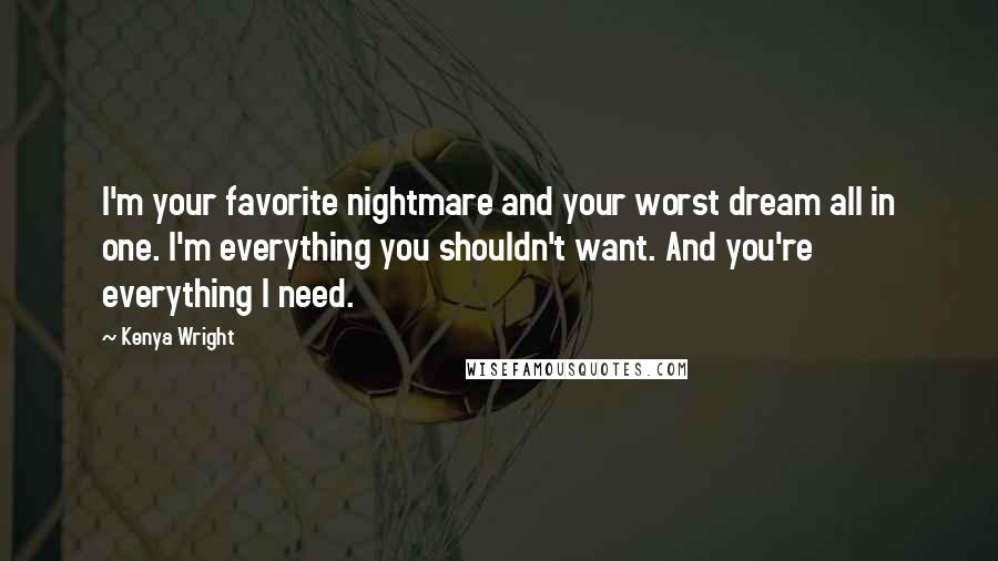 Kenya Wright Quotes: I'm your favorite nightmare and your worst dream all in one. I'm everything you shouldn't want. And you're everything I need.