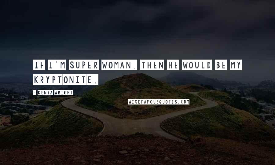 Kenya Wright Quotes: If I'm super woman, then he would be my kryptonite.