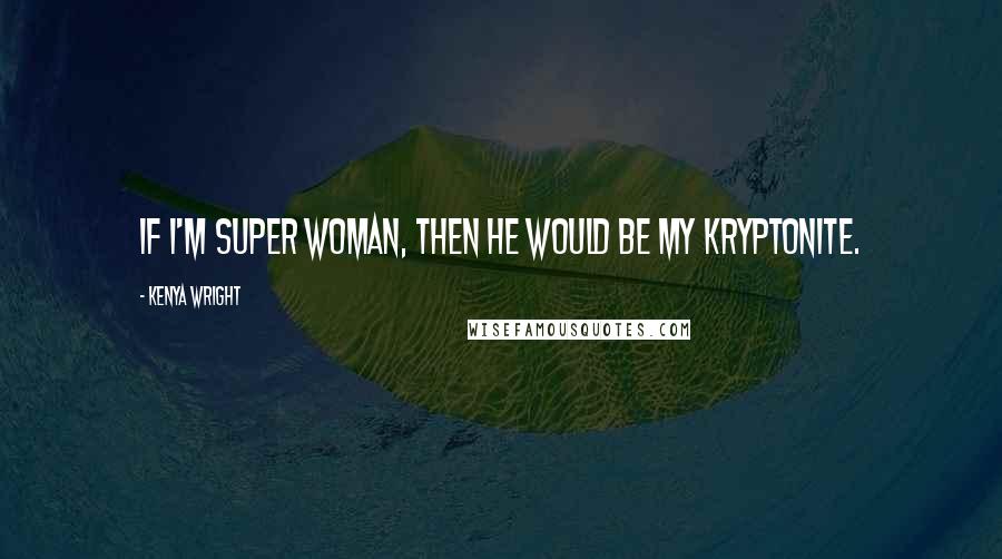 Kenya Wright Quotes: If I'm super woman, then he would be my kryptonite.