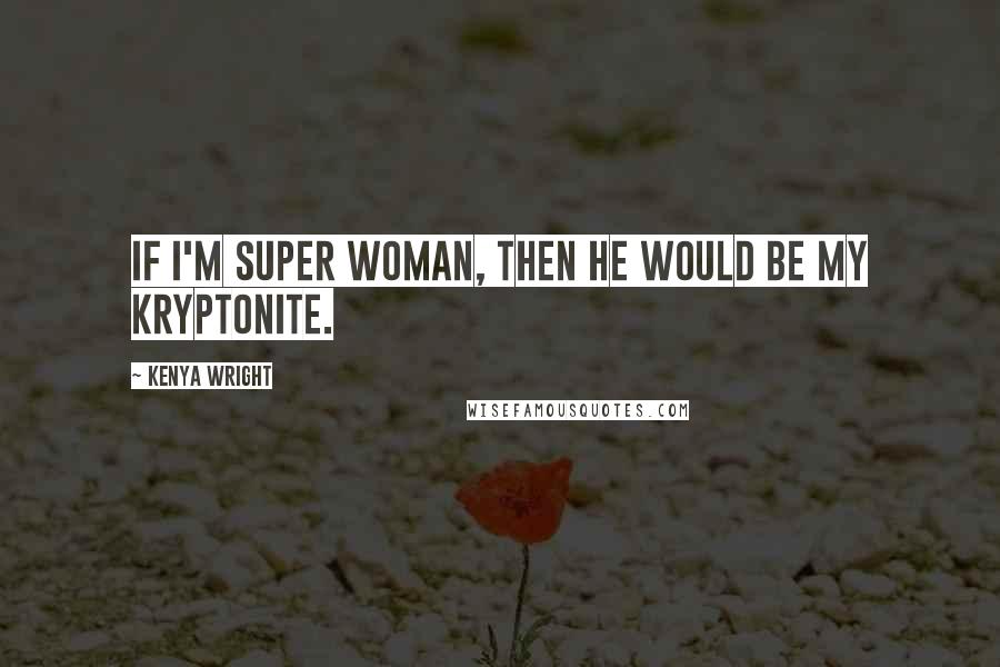 Kenya Wright Quotes: If I'm super woman, then he would be my kryptonite.