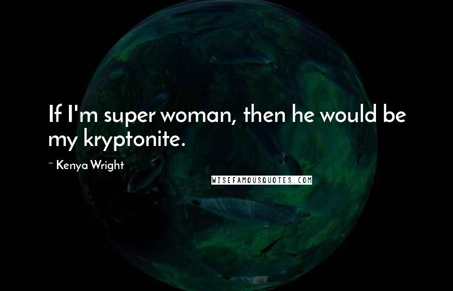 Kenya Wright Quotes: If I'm super woman, then he would be my kryptonite.