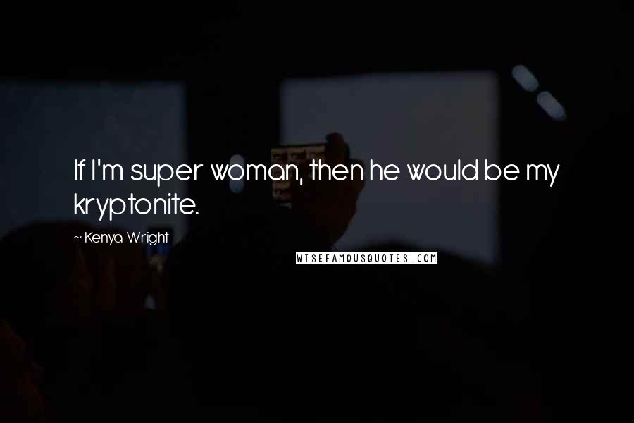 Kenya Wright Quotes: If I'm super woman, then he would be my kryptonite.