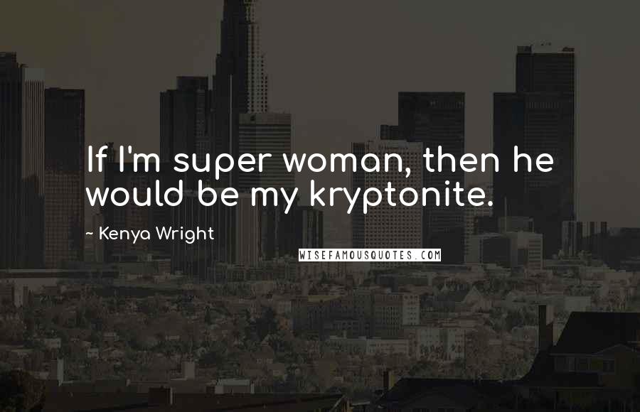 Kenya Wright Quotes: If I'm super woman, then he would be my kryptonite.