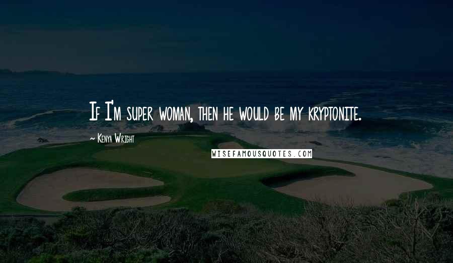 Kenya Wright Quotes: If I'm super woman, then he would be my kryptonite.