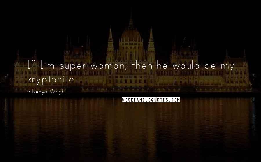 Kenya Wright Quotes: If I'm super woman, then he would be my kryptonite.