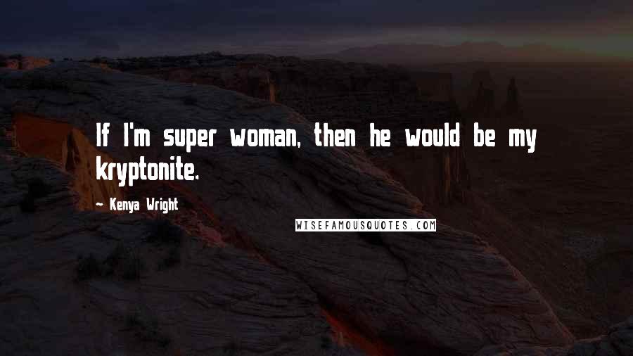 Kenya Wright Quotes: If I'm super woman, then he would be my kryptonite.
