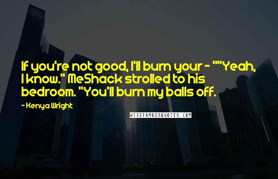 Kenya Wright Quotes: If you're not good, I'll burn your - ""Yeah, I know." MeShack strolled to his bedroom. "You'll burn my balls off.