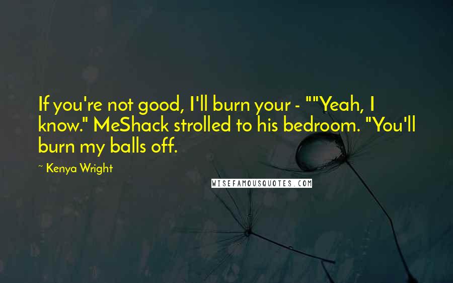 Kenya Wright Quotes: If you're not good, I'll burn your - ""Yeah, I know." MeShack strolled to his bedroom. "You'll burn my balls off.