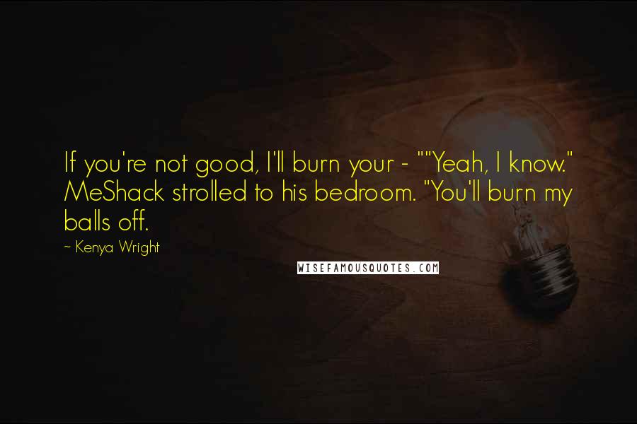 Kenya Wright Quotes: If you're not good, I'll burn your - ""Yeah, I know." MeShack strolled to his bedroom. "You'll burn my balls off.