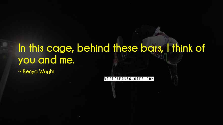 Kenya Wright Quotes: In this cage, behind these bars, I think of you and me.