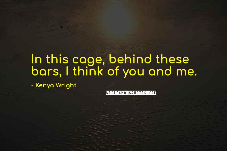 Kenya Wright Quotes: In this cage, behind these bars, I think of you and me.