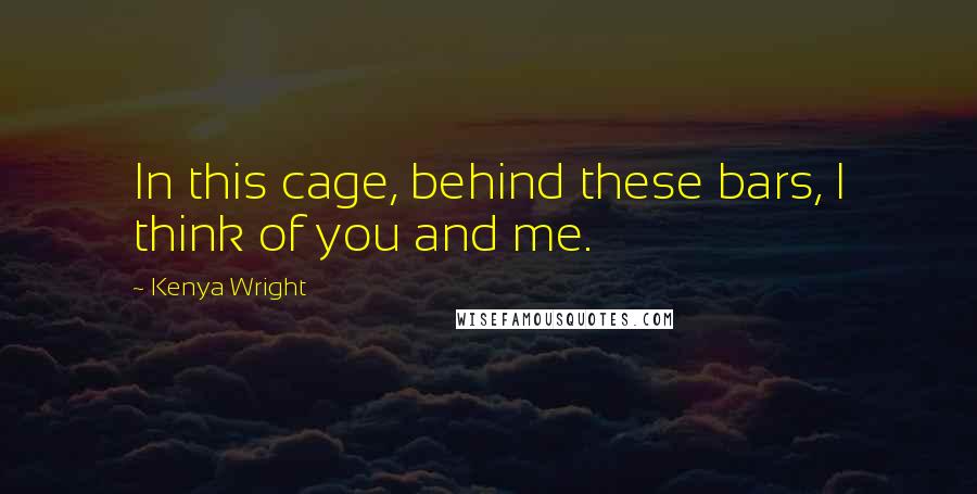 Kenya Wright Quotes: In this cage, behind these bars, I think of you and me.