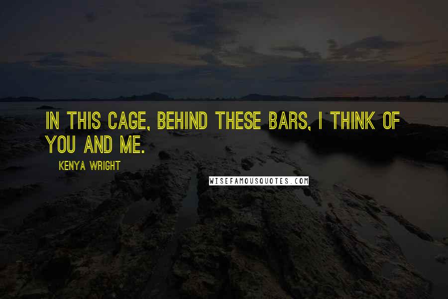 Kenya Wright Quotes: In this cage, behind these bars, I think of you and me.