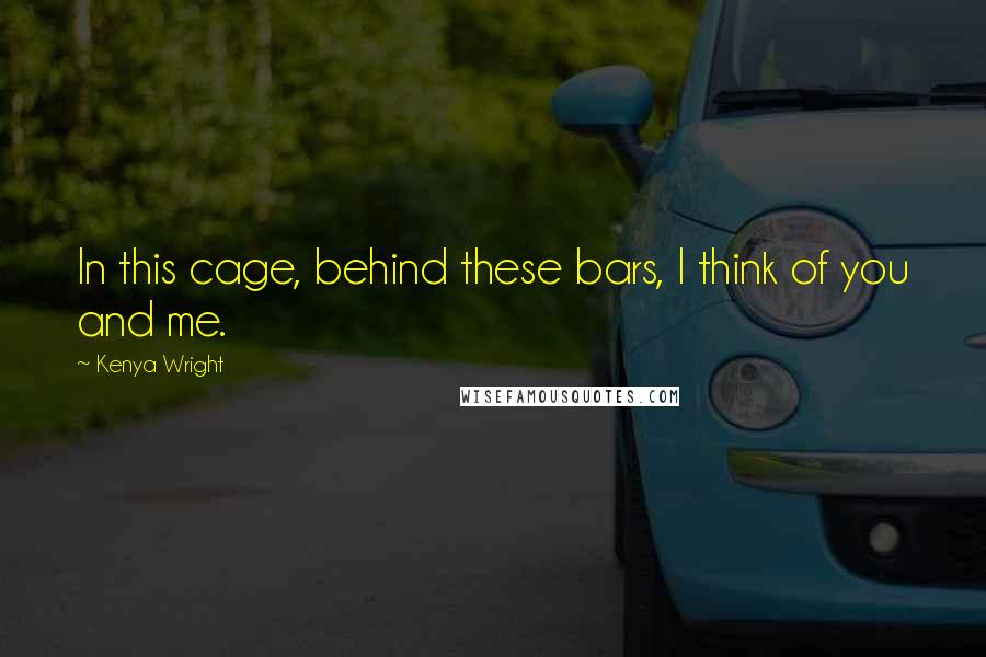 Kenya Wright Quotes: In this cage, behind these bars, I think of you and me.