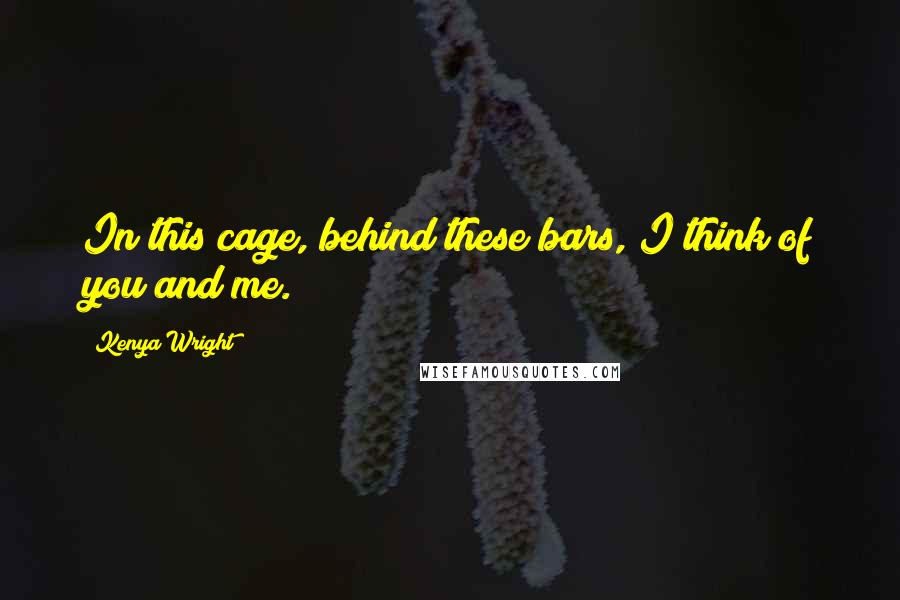 Kenya Wright Quotes: In this cage, behind these bars, I think of you and me.